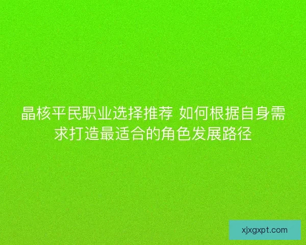 晶核平民职业选择推荐 如何根据自身需求打造最适合的角色发展路径