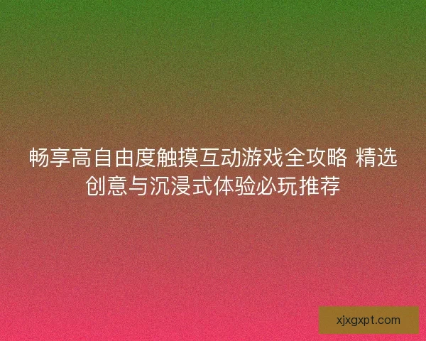 畅享高自由度触摸互动游戏全攻略 精选创意与沉浸式体验必玩推荐
