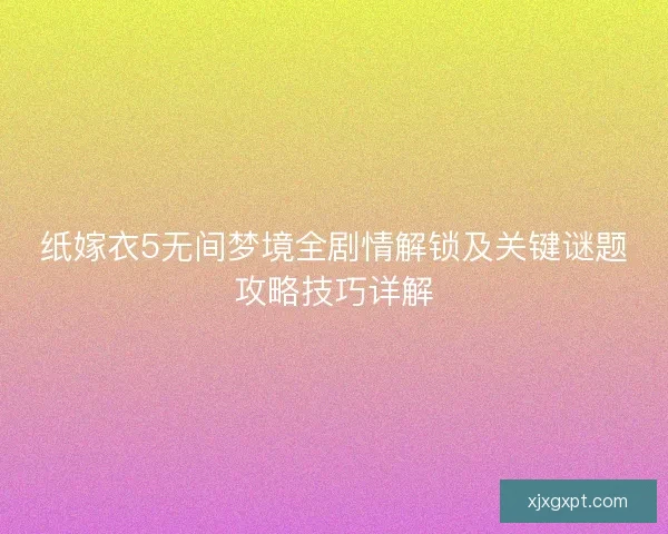 纸嫁衣5无间梦境全剧情解锁及关键谜题攻略技巧详解