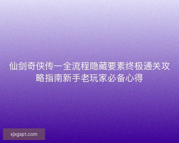 仙剑奇侠传一全流程隐藏要素终极通关攻略指南新手老玩家必备心得