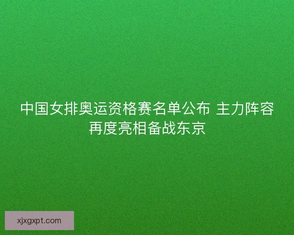 中国女排奥运资格赛名单公布 主力阵容再度亮相备战东京