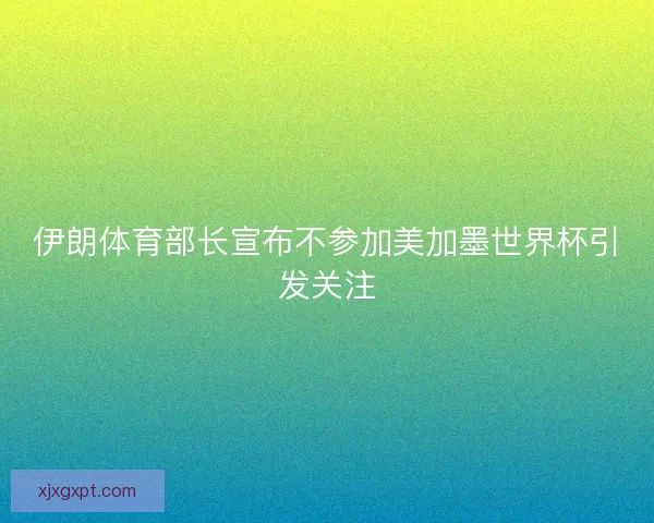 伊朗体育部长宣布不参加美加墨世界杯引发关注