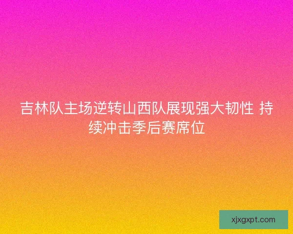 吉林队主场逆转山西队展现强大韧性 持续冲击季后赛席位