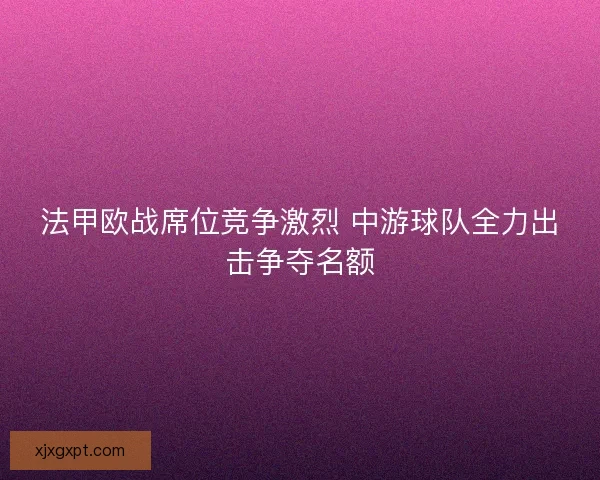 法甲欧战席位竞争激烈 中游球队全力出击争夺名额