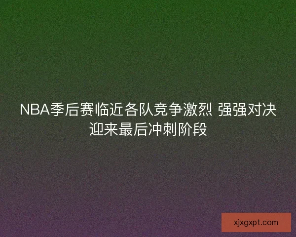 NBA季后赛临近各队竞争激烈 强强对决迎来最后冲刺阶段